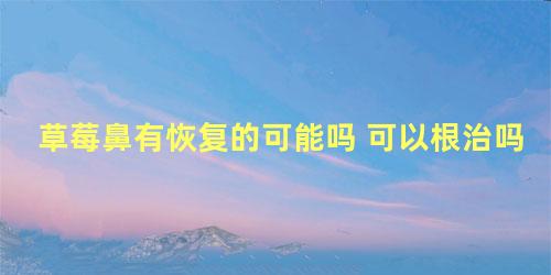 草莓鼻有恢复的可能吗 可以根治吗